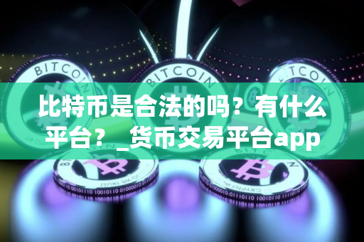 比特币是合法的吗？有什么平台？_货币交易平台app