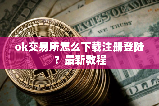 ok交易所怎么下载注册登陆？最新教程