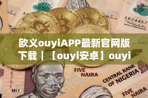 欧义ouyiAPP最新官网版下载｜【ouyi安卓】ouyi交易所app安卓最新