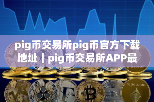 pig币交易所pig币官方下载地址｜pig币交易所APP最新版
