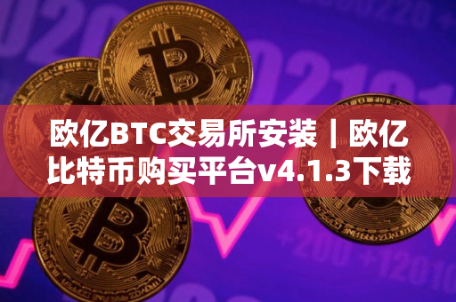 欧亿BTC交易所安装｜欧亿比特币购买平台v4.1.3下载