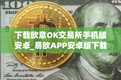 下载欧意OK交易所手机版安卓_易欧APP安卓版下载安装教程