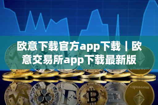欧意下载官方app下载｜欧意交易所app下载最新版