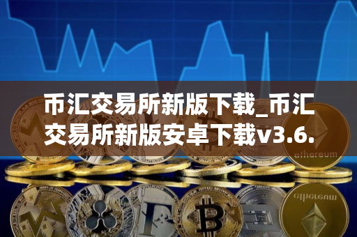 币汇交易所新版下载_币汇交易所新版安卓下载v3.6.7免费最新版本下载