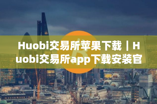 Huobi交易所苹果下载｜Huobi交易所app下载安装官网苹果v9.8.88