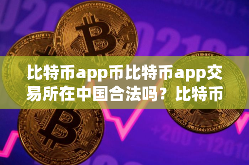 比特币app币比特币app交易所在中国合法吗？比特币app交易所合法性简述