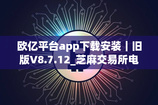 欧亿平台app下载安装｜旧版V8.7.12_芝麻交易所电脑版下载