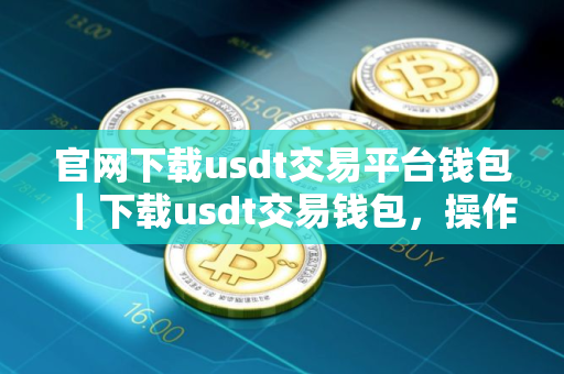 官网下载usdt交易平台钱包｜下载usdt交易钱包，操作简便