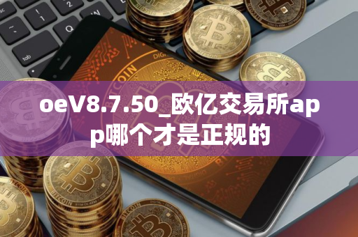 oeV8.7.50_欧亿交易所app哪个才是正规的