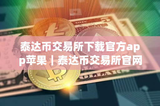 泰达币交易所下载官方app苹果｜泰达币交易所官网网址