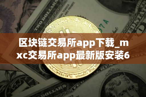 区块链交易所app下载_mxc交易所app最新版安装6.1.39