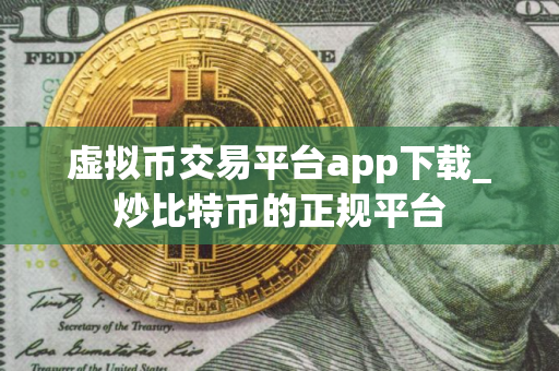 虚拟币交易平台app下载_炒比特币的正规平台