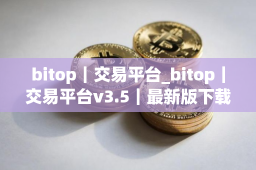 bitop｜交易平台_bitop｜交易平台v3.5｜最新版下载_bitop｜交易平台官网版下载