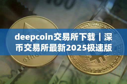 deepcoin交易所下载｜深币交易所最新2025极速版免费下载