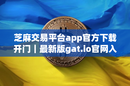 芝麻交易平台app官方下载开门｜最新版gat.io官网入口下载