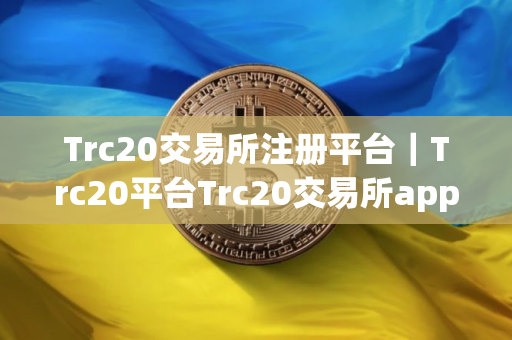 Trc20交易所注册平台｜Trc20平台Trc20交易所app官网下载_Trc20平台app官网下载2025中文版v.6