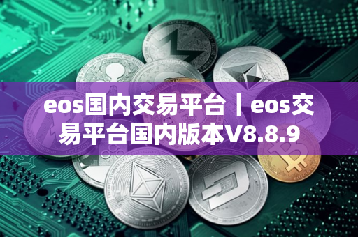 eos国内交易平台｜eos交易平台国内版本V8.8.9