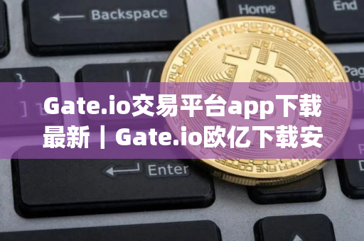 Gate.io交易平台app下载最新｜Gate.io欧亿下载安装