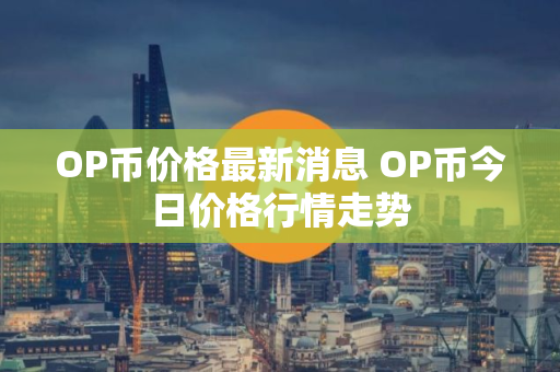 OP币价格最新消息 OP币今日价格行情走势 OP币价格最新消息 OP币今日价格行情走势
