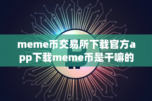 meme币交易所下载官方app下载meme币是干嘛的｜meme币最新版下载官方app下载苹果版