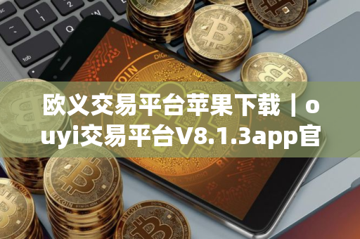 欧义交易平台苹果下载｜ouyi交易平台V8.1.3app官网下载