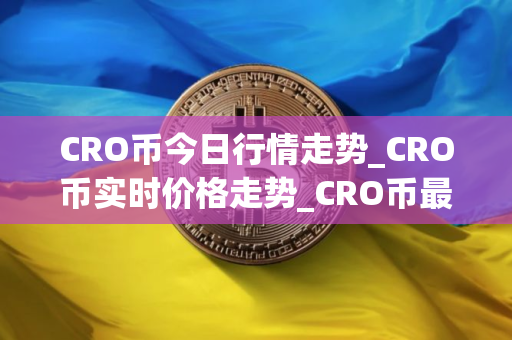 CRO币今日行情走势_CRO币实时价格走势_CRO币最新价格
