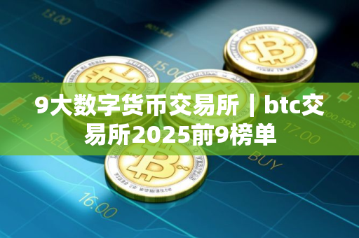 9大数字货币交易所｜btc交易所2025前9榜单