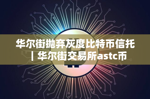 华尔街抛弃灰度比特币信托｜华尔街交易所astc币