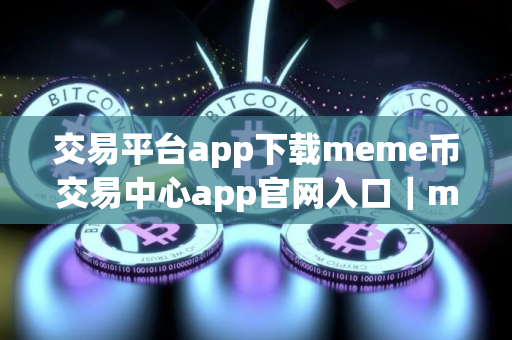 交易平台app下载meme币交易中心app官网入口｜meme币交易所官网下载