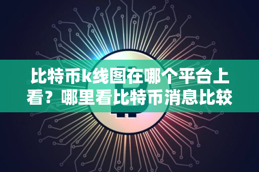 比特币k线图在哪个平台上看?哪里看比特币消息比较准? 比特币k线图在哪个平台上看?哪里看比特币消息比较准?