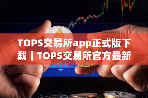 TOPS交易所app正式版下载｜TOPS交易所官方最新纯净正式版下载安装