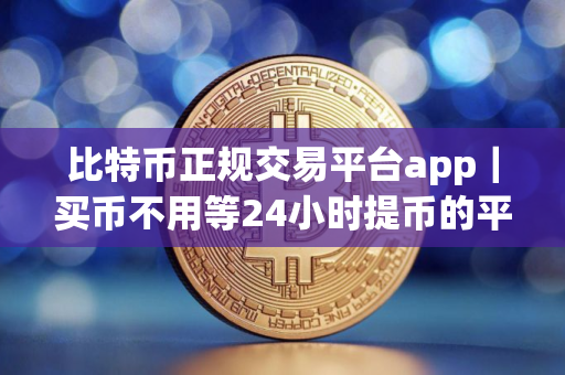 比特币正规交易平台app｜买币不用等24小时提币的平台