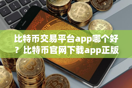 比特币交易平台app哪个好？比特币官网下载app正版