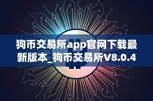 狗币交易所app官网下载最新版本_狗币交易所V8.0.45｜狗币交易所安卓版注册平台