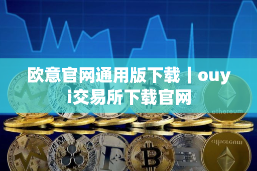 欧意官网通用版下载｜ouyi交易所下载官网