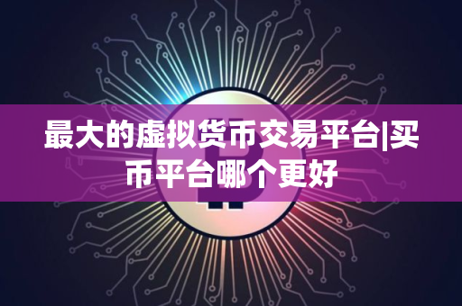 最大的虚拟货币交易平台|买币平台哪个更好