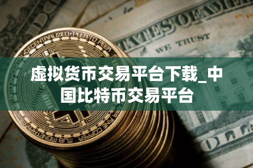 虚拟货币交易平台下载_中国比特币交易平台
