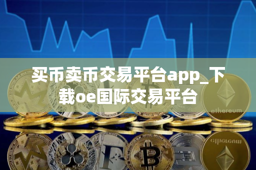 买币卖币交易平台app_下载oe国际交易平台