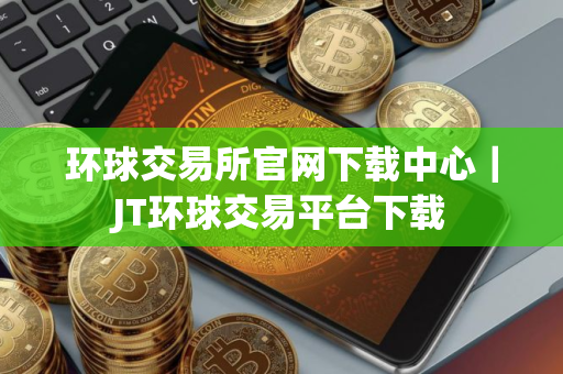 环球交易所官网下载中心｜JT环球交易平台下载