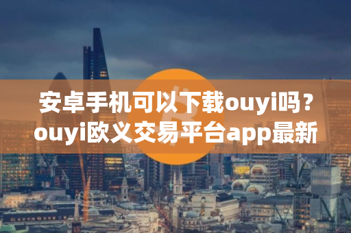 安卓手机可以下载ouyi吗？ouyi欧义交易平台app最新