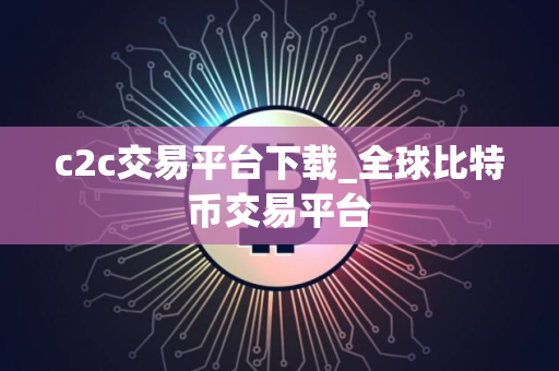 c2c交易平台下载_全球比特币交易平台