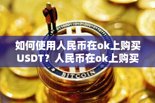 如何使用人民币在ok上购买USDT？人民币在ok上购买USDT教程