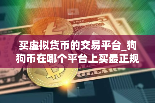 买虚拟货币的交易平台_狗狗币在哪个平台上买最正规