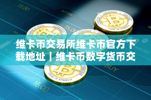 维卡币交易所维卡币官方下载地址｜维卡币数字货币交易平台下载