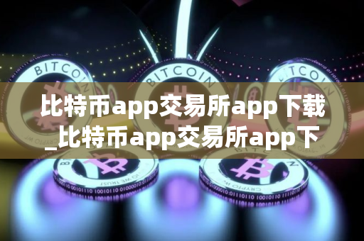 比特币app交易所app下载_比特币app交易所app下载最新安卓网页版｜比特币app平台比特币app交易所