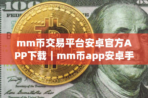 mm币交易平台安卓官方APP下载｜mm币app安卓手机交易平台地址