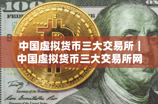 中国虚拟货币三大交易所｜中国虚拟货币三大交易所网址