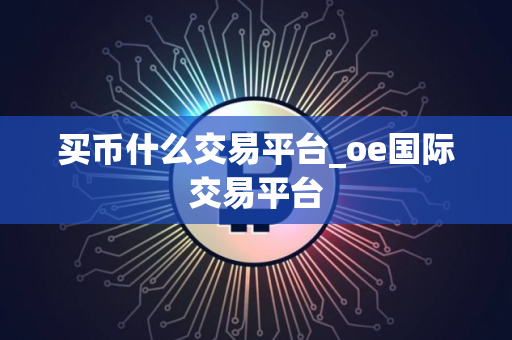 买币什么交易平台_oe国际交易平台