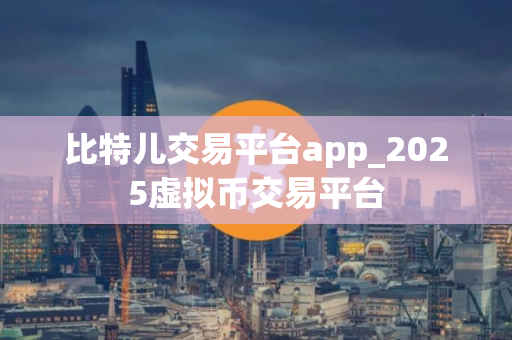 比特儿交易平台app_2025虚拟币交易平台