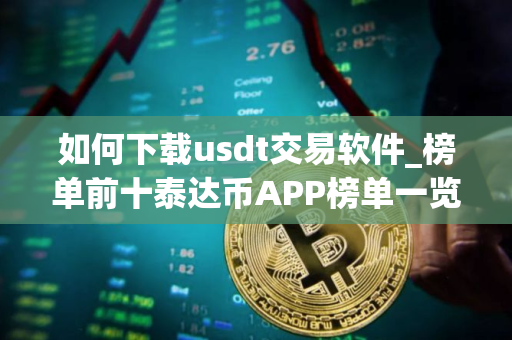 如何下载usdt交易软件_榜单前十泰达币APP榜单一览